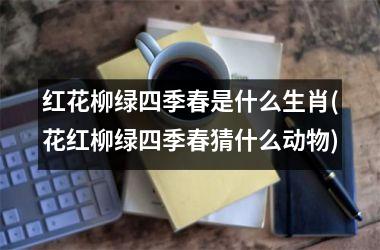 红花柳绿四季春是什么生肖(花红柳绿四季春猜什么动物)