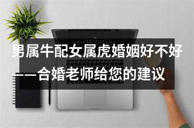 <h3>男属牛配女属虎婚姻好不好——合婚老师给您的建议