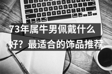 <h3>73年属牛男佩戴什么好？适合的饰品推荐