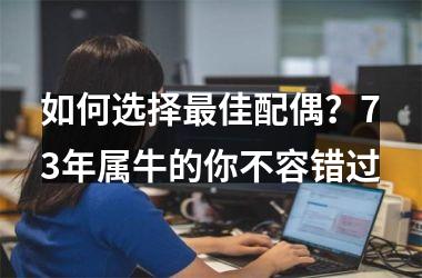<h3>如何选择佳配偶？73年属牛的你不容错过