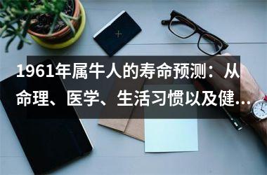 <h3>1961年属牛人的寿命预测：从命理、医学、生活习惯以及健康管理四方面分析