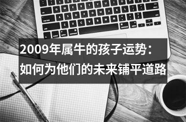 <h3>2009年属牛的孩子运势：如何为他们的未来铺平道路