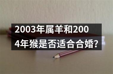 <h3>2003年属羊和2004年猴是否适合合婚？