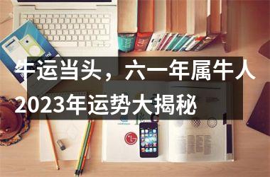 <h3>牛运当头，六一年属牛人2025年运势大揭秘