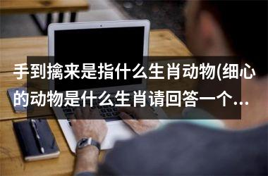 <h3>手到擒来是指什么生肖动物(细心的动物是什么生肖请回答一个)