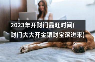 <h3>2025年开财门旺时间(财门大大开金银财宝滚进来)