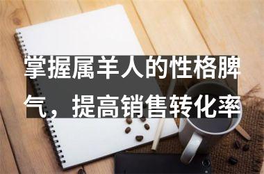 <h3>掌握属羊人的性格脾气，提高销售转化率