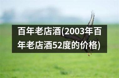 百年老店酒(2003年百年老店酒52度的价格)
