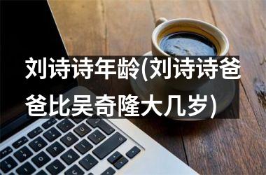 <h3>刘诗诗年龄(刘诗诗爸爸比吴奇隆大几岁)
