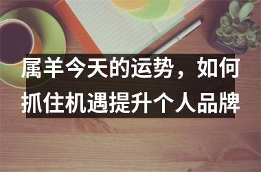 <h3>属羊今天的运势，如何抓住机遇提升个人品牌