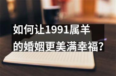 <h3>如何让1991属羊的婚姻更美满幸福？