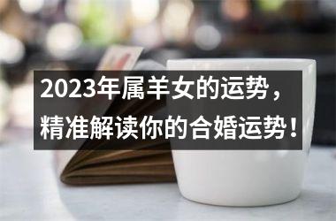 2023年属羊女的运势，精准解读你的合婚运势！