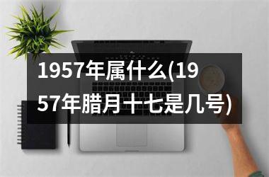1957年属什么(1957年腊月十七是几号)