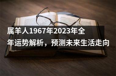 属羊人1967年2025年全年运势解析，预测未来生活走向
