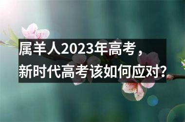 <h3>属羊人2025年高考，新时代高考该如何应对？