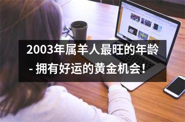 <h3>2003年属羊人旺的年龄 - 拥有好运的黄金机会！
