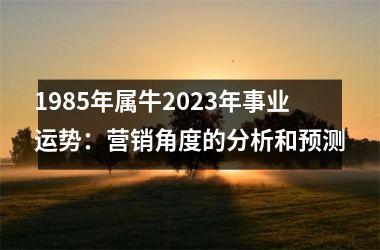 <h3>1985年属牛2025年事业运势：营销角度的分析和预测