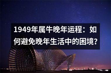 <h3>1949年属牛晚年运程：如何避免晚年生活中的困境？