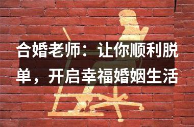<h3>合婚老师：让你顺利脱单，开启幸福婚姻生活