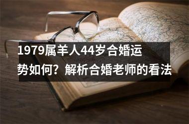 <h3>1979属羊人44岁合婚运势如何？解析合婚老师的看法