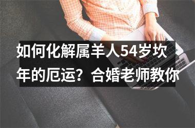<h3>如何化解属羊人54岁坎年的厄运？合婚老师教你