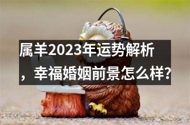 <h3>属羊2025年运势解析，幸福婚姻前景怎么样？