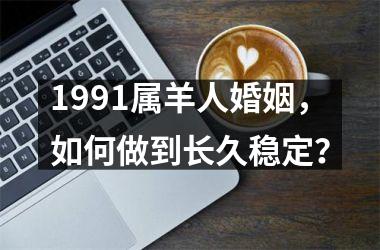 <h3>1991属羊人婚姻，如何做到长久稳定？
