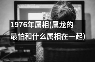 <h3>1976年属相(属龙的怕和什么属相在一起)