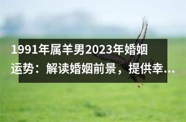 <h3>1991年属羊男2025年婚姻运势：解读婚姻前景，提供幸福婚姻指南