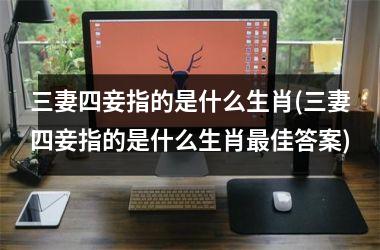<h3>三妻四妾指的是什么生肖(三妻四妾指的是什么生肖佳答案)