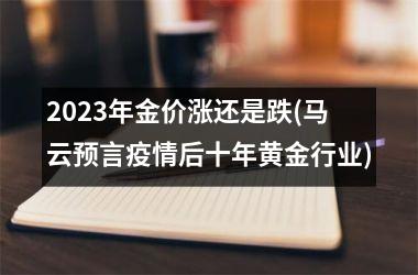 <h3>2025年金价涨还是跌(马云预言疫情后十年黄金行业)