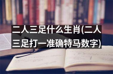 二人三足什么生肖(二人三足打一准确号码数字)