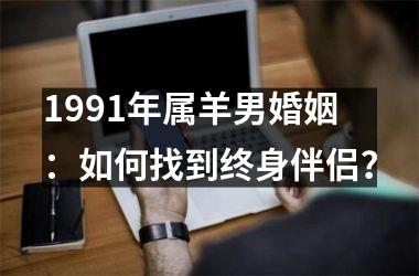 <h3>1991年属羊男婚姻：如何找到终身伴侣？