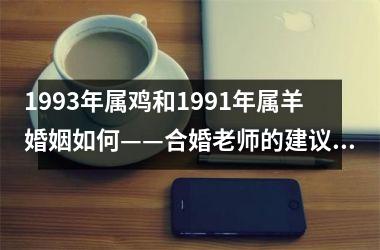 <h3>1993年属鸡和1991年属羊婚姻如何——合婚老师的建议与分析