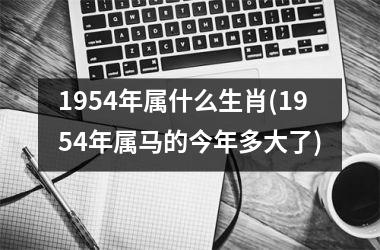 <h3>1954年属什么生肖(1954年属马的今年多大了)
