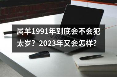 属羊1991年到底会不会犯太岁？2025年又会怎样？