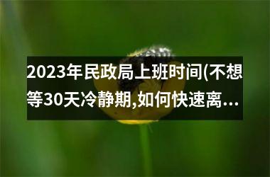 2025年民政局上班时间(不想等30天冷静期,如何快速离婚)