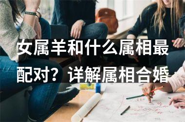 <h3>女属羊和什么属相配对？详解属相合婚
