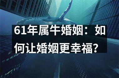 <h3>61年属牛婚姻：如何让婚姻更幸福？