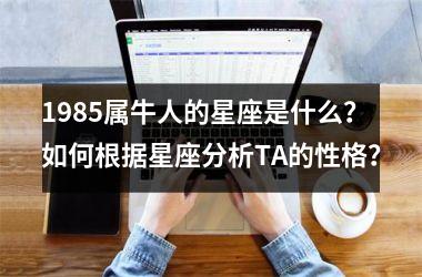 <h3>1985属牛人的星座是什么？如何根据星座分析TA的性格？