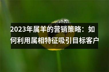 2025年属羊的营销策略：如何利用属相特征吸引目标客户