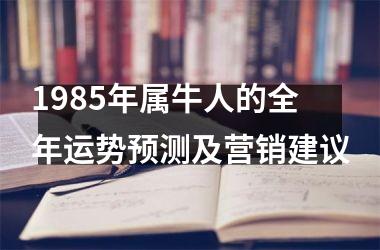 <h3>1985年属牛人的全年运势预测及营销建议