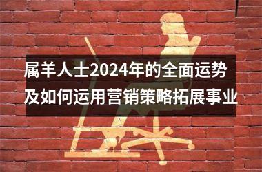 <h3>属羊人士2024年的全面运势及如何运用营销策略拓展事业