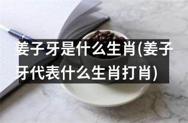 姜子牙是什么生肖(姜子牙代表什么生肖打肖)