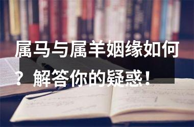 <h3>属马与属羊姻缘如何？解答你的疑惑！