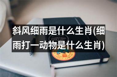 斜风细雨是什么生肖(细雨打一动物是什么生肖)