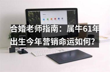 合婚老师指南：属牛61年出生今年营销命运如何？