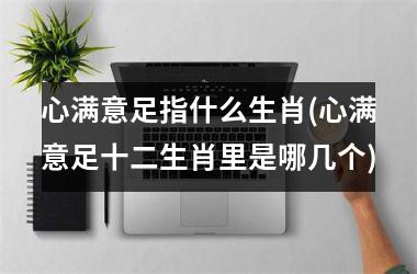 <h3>心满意足指什么生肖(心满意足十二生肖里是哪几个)