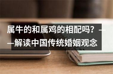 <h3>属牛的和属鸡的相配吗？——解读传统婚姻观念
