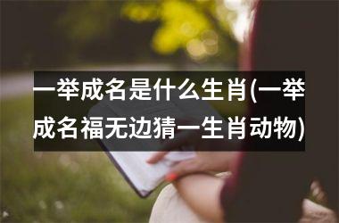 <h3>一举成名是什么生肖(一举成名福无边猜一生肖动物)